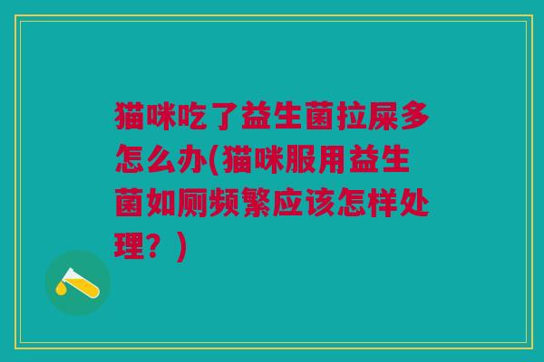 猫咪吃了益生菌拉屎多怎么办(猫咪服用益生菌如厕频繁应该怎样处理?)