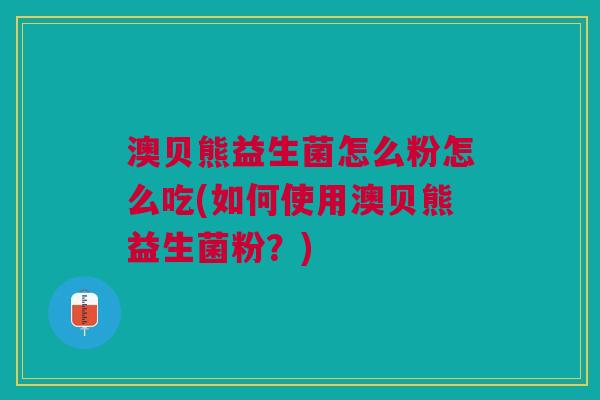 澳贝熊益生菌怎么粉怎么吃(如何使用澳贝熊益生菌粉?) 澳贝熊益生菌怎么粉怎么吃(如何使用澳贝熊益生菌粉?)