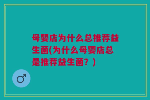 母婴店为什么总推荐益生菌(为什么母婴店总是推荐益生菌?) 母婴店为什么总推荐益生菌(为什么母婴店总是推荐益生菌?)