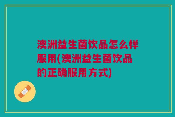 澳洲益生菌饮品怎么样服用(澳洲益生菌饮品的正确服用方式) 澳洲益生菌饮品怎么样服用(澳洲益生菌饮品的正确服用方式)
