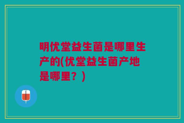 明优堂益生菌是哪里生产的(优堂益生菌产地是哪里?)