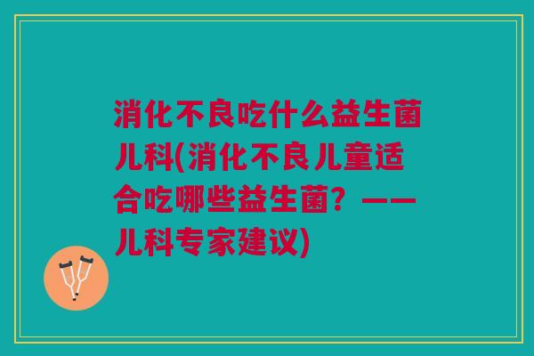 吃什么益生菌儿科(儿童适合吃哪些益生菌?——儿科专家建议) 吃什么益生菌儿科(儿童适合吃哪些益生菌?——儿科专家建议)