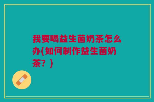 我要喝益生菌奶茶怎么办(如何制作益生菌奶茶?) 我要喝益生菌奶茶怎么办(如何制作益生菌奶茶?)