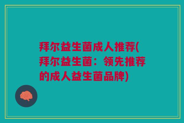 拜尔益生菌成人推荐(拜尔益生菌:领先推荐的成人益生菌品牌)