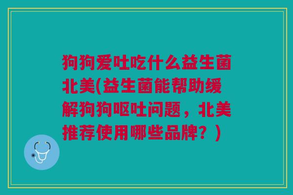 狗狗爱吐吃什么益生菌北美(益生菌能帮助缓解狗狗问题,北美推荐使用哪些品牌?) 狗狗爱吐吃什么益生菌北美(益生菌能帮助缓解狗狗问题,北美推荐使用哪些品牌?)