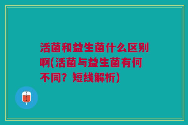 活菌和益生菌什么区别啊(活菌与益生菌有何不同?短线解析)