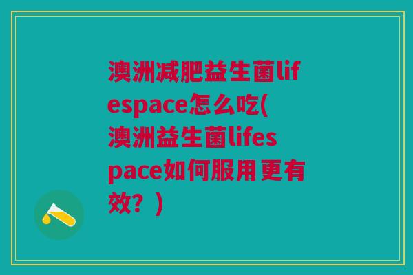 澳洲减肥益生菌lifespace怎么吃(澳洲益生菌lifespace如何服用更有效?)