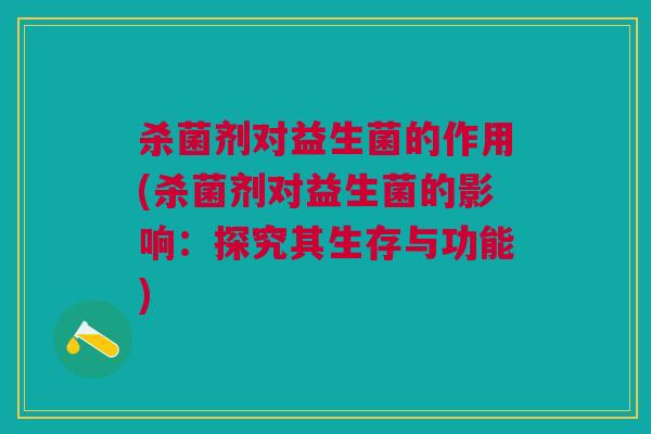 杀菌剂对益生菌的作用(杀菌剂对益生菌的影响:探究其生存与功能)