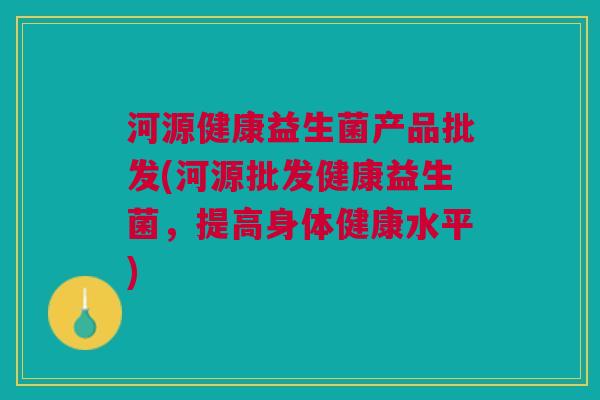河源健康益生菌产品批发(河源批发健康益生菌，提高身体健康水平)