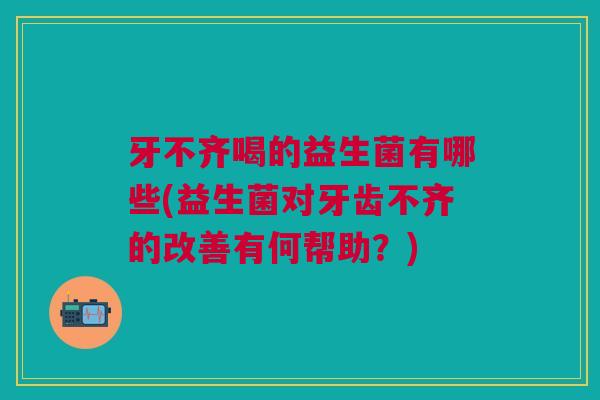 牙不齐喝的益生菌有哪些(益生菌对牙齿不齐的改善有何帮助?) 牙不齐喝的益生菌有哪些(益生菌对牙齿不齐的改善有何帮助?)