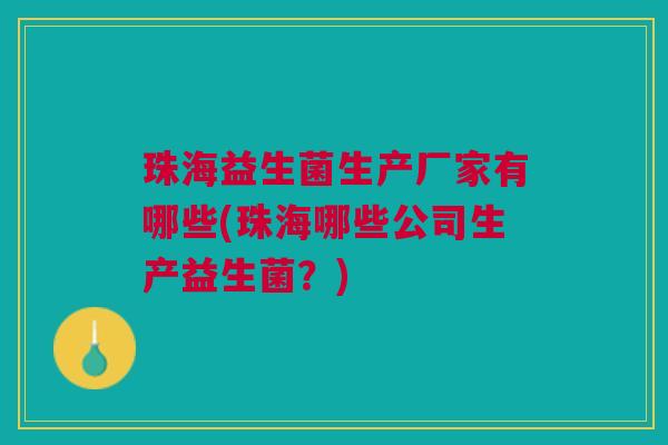 珠海益生菌生产厂家有哪些(珠海哪些公司生产益生菌?) 珠海益生菌生产厂家有哪些(珠海哪些公司生产益生菌?)