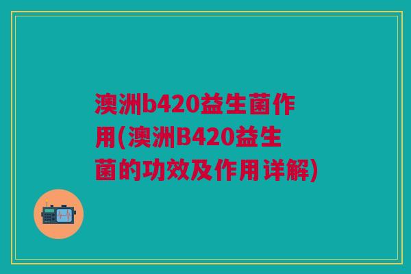 澳洲b420益生菌作用(澳洲B420益生菌的功效及作用详解)