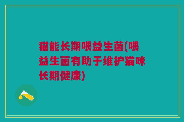 猫能长期喂益生菌(喂益生菌有助于维护猫咪长期健康)