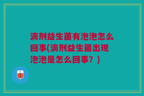 滴剂益生菌有泡泡怎么回事(滴剂益生菌出现泡泡是怎么回事?)