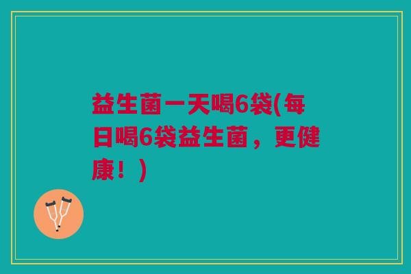 益生菌一天喝6袋(每日喝6袋益生菌,更健康!)