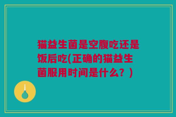猫益生菌是空腹吃还是饭后吃(正确的猫益生菌服用时间是什么?) 猫益生菌是空腹吃还是饭后吃(正确的猫益生菌服用时间是什么?)