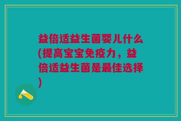 益倍适益生菌婴儿什么(提高宝宝免疫力,益倍适益生菌是最佳选择)