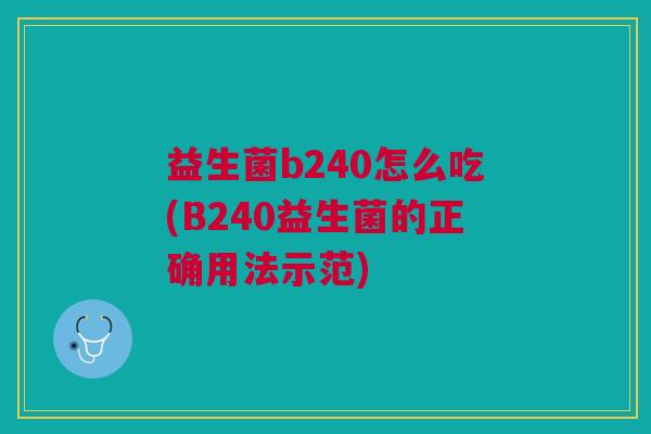 益生菌b240怎么吃(B240益生菌的正确用法示范)