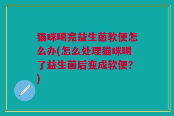 猫咪喝完益生菌软便怎么办(怎么处理猫咪喝了益生菌后变成软便?) 猫咪喝完益生菌软便怎么办(怎么处理猫咪喝了益生菌后变成软便?)