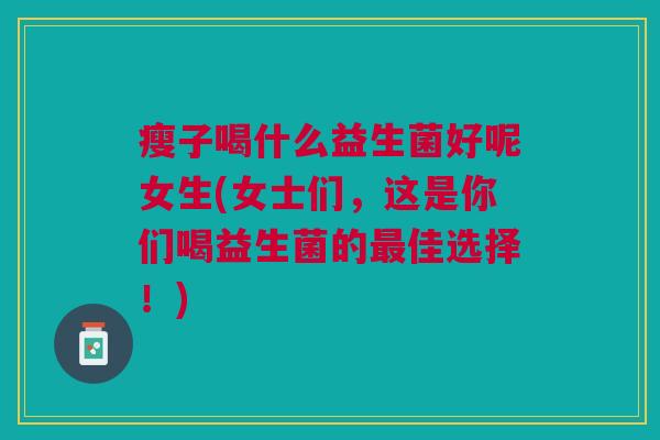 瘦子喝什么益生菌好呢女生(女士们,这是你们喝益生菌的最佳选择!)