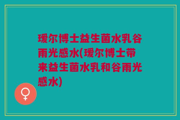 瑷尔博士益生菌水乳谷雨光感水(瑷尔博士带来益生菌水乳和谷雨光感水)