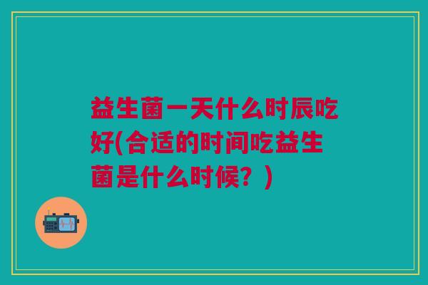 益生菌一天什么时辰吃好(合适的时间吃益生菌是什么时候?) 益生菌一天什么时辰吃好(合适的时间吃益生菌是什么时候?)