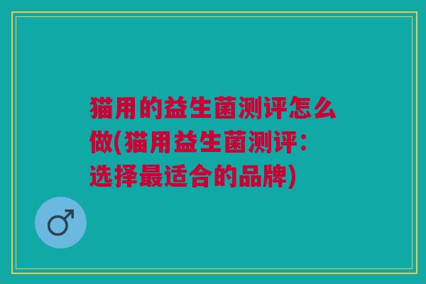猫用的益生菌测评怎么做(猫用益生菌测评:选择适合的品牌) 猫用的益生菌测评怎么做(猫用益生菌测评:选择适合的品牌)