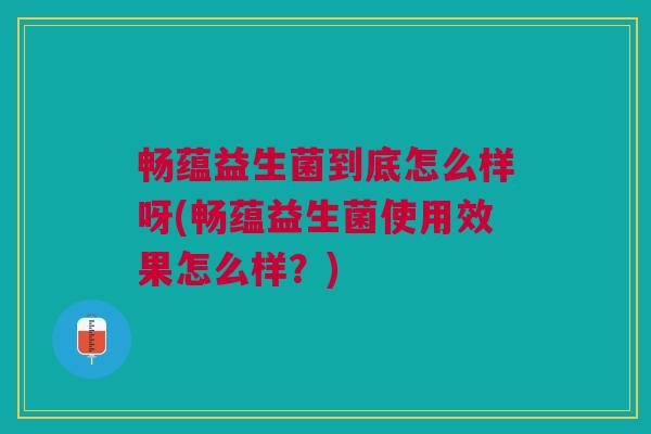 畅蕴益生菌到底怎么样呀(畅蕴益生菌使用效果怎么样?)