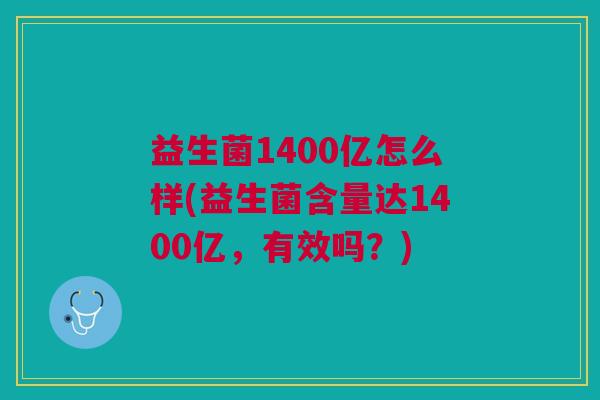 益生菌1400亿怎么样(益生菌含量达1400亿,有效吗?)