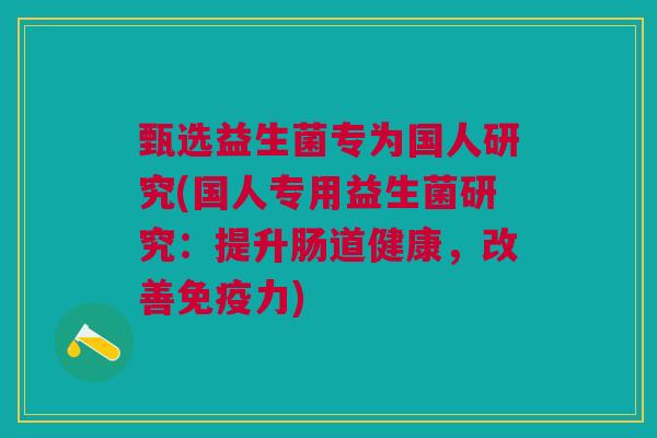 甄选益生菌专为国人研究(国人专用益生菌研究:提升肠道健康,改善免疫力)