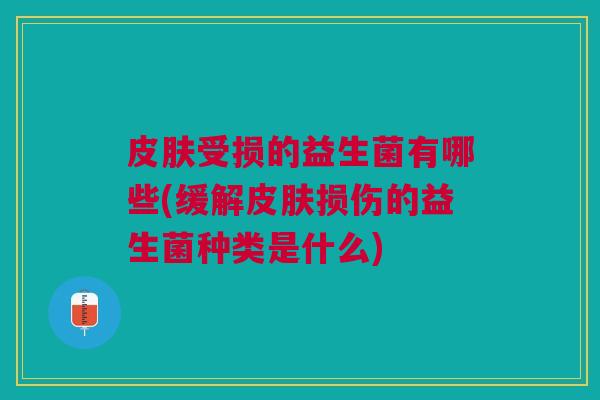 受损的益生菌有哪些(缓解损伤的益生菌种类是什么) 受损的益生菌有哪些(缓解损伤的益生菌种类是什么)
