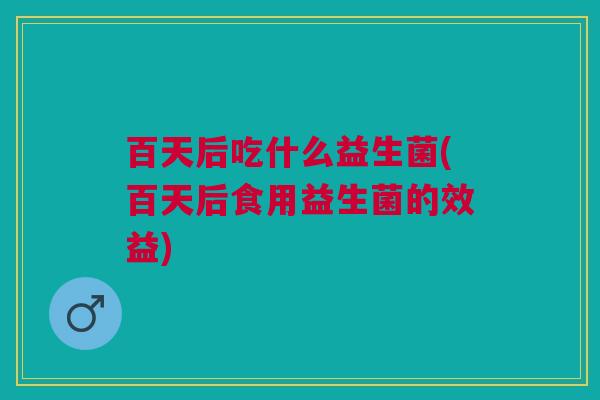 百天后吃什么益生菌(百天后食用益生菌的效益)