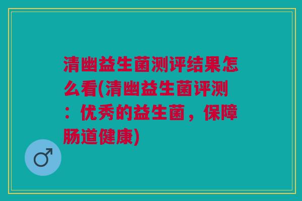 清幽益生菌测评结果怎么看(清幽益生菌评测：优秀的益生菌，保障肠道健康)