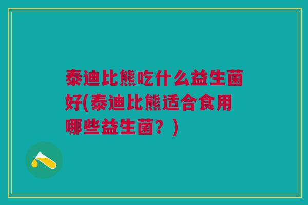 泰迪比熊吃什么益生菌好(泰迪比熊适合食用哪些益生菌?)