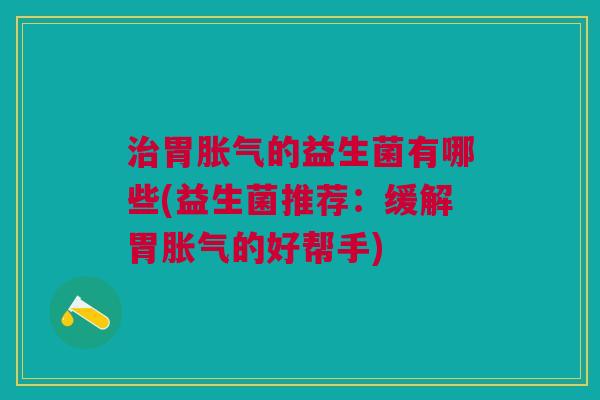 胃的益生菌有哪些(益生菌推荐:缓解胃的好帮手) 胃的益生菌有哪些(益生菌推荐:缓解胃的好帮手)