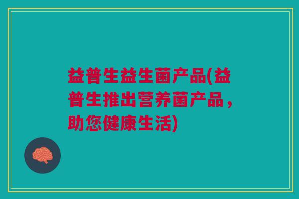 益普生益生菌产品(益普生推出营养菌产品,助您健康生活)