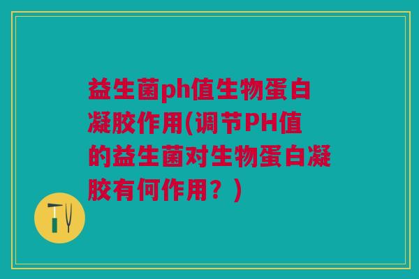 益生菌ph值生物蛋白凝胶作用(调节PH值的益生菌对生物蛋白凝胶有何作用?)