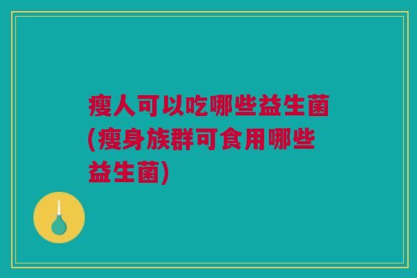 瘦人可以吃哪些益生菌(瘦身族群可食用哪些益生菌)