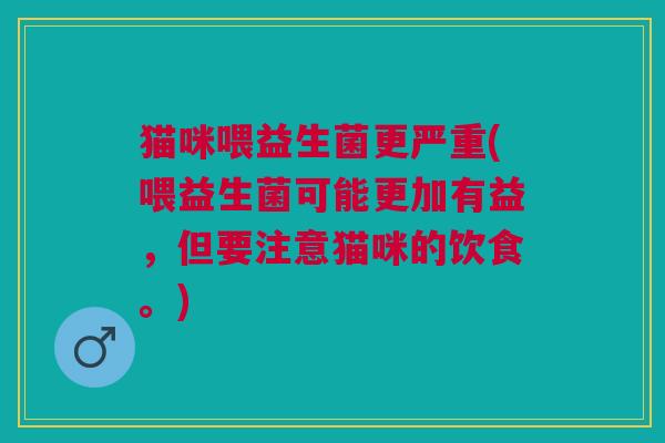 猫咪喂益生菌更严重(喂益生菌可能更加有益,但要注意猫咪的饮食。)