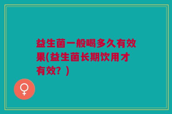 益生菌一般喝多久有效果(益生菌长期饮用才有效?)