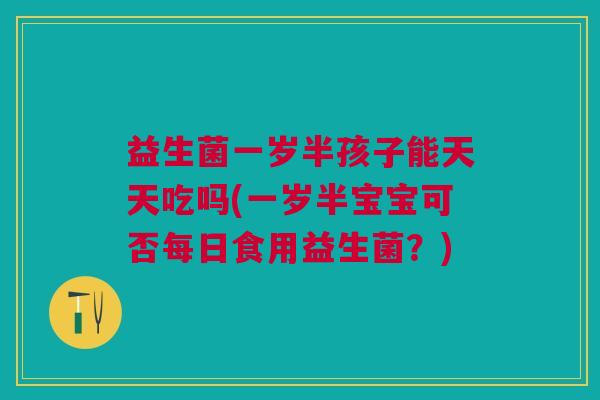 益生菌一岁半孩子能天天吃吗(一岁半宝宝可否每日食用益生菌?)