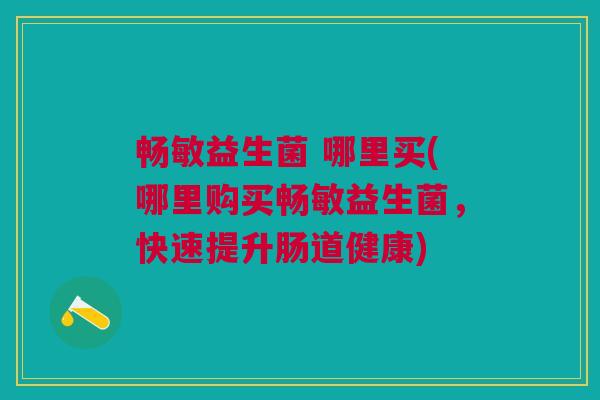 畅敏益生菌 哪里买(哪里购买畅敏益生菌,快速提升肠道健康)
