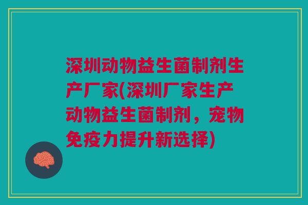 深圳动物益生菌制剂生产厂家(深圳厂家生产动物益生菌制剂,宠物免疫力提升新选择)