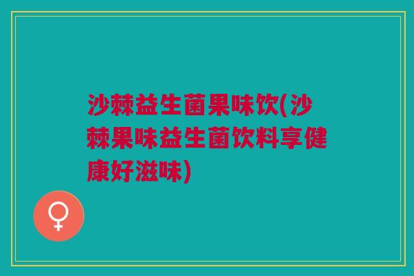 沙棘益生菌果味饮(沙棘果味益生菌饮料享健康好滋味) 沙棘益生菌果味饮(沙棘果味益生菌饮料享健康好滋味)