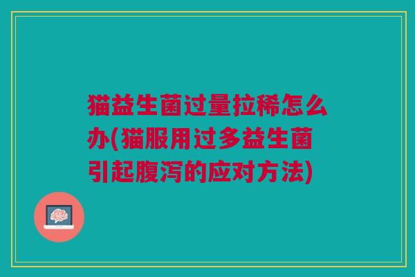 猫益生菌过量拉稀怎么办(猫服用过多益生菌引起腹泻的应对方法)