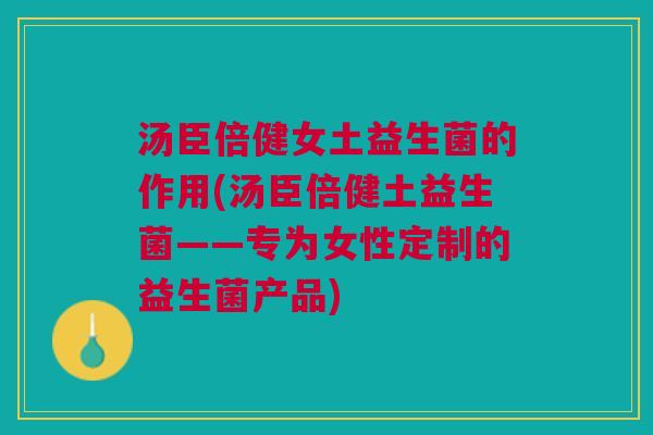 汤臣倍健女土益生菌的作用(汤臣倍健土益生菌——专为女性定制的益生菌产品) 汤臣倍健女土益生菌的作用(汤臣倍健土益生菌——专为女性定制的益生菌产品)