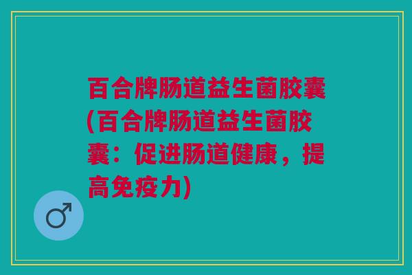 百合牌肠道益生菌胶囊(百合牌肠道益生菌胶囊:促进肠道健康,提高免疫力)