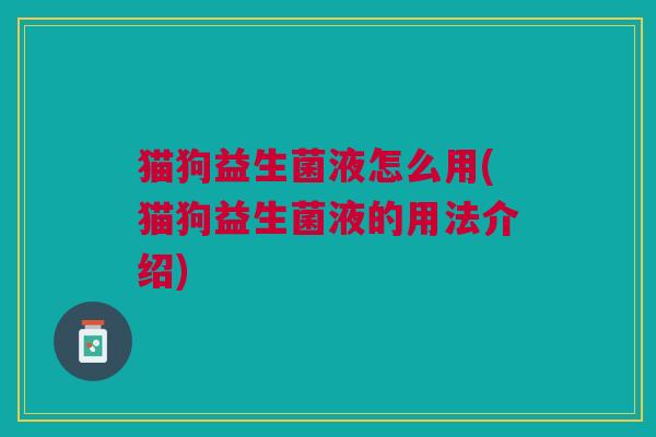 猫狗益生菌液怎么用(猫狗益生菌液的用法介绍)