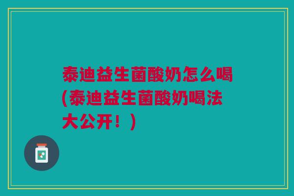 泰迪益生菌酸奶怎么喝(泰迪益生菌酸奶喝法大公开!)