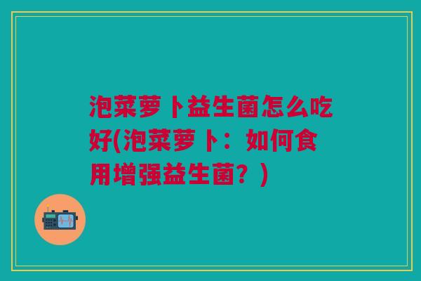 泡菜萝卜益生菌怎么吃好(泡菜萝卜：如何食用增强益生菌？)